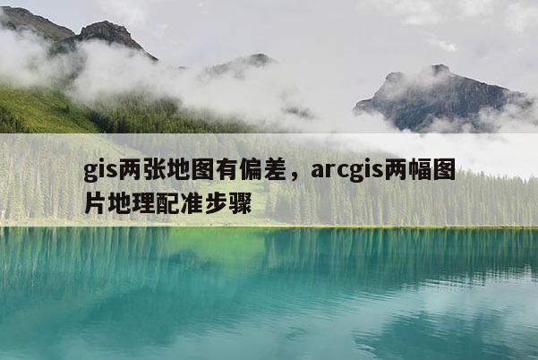 gis两张地图有偏差，arcgis两幅图片地理配准步骤