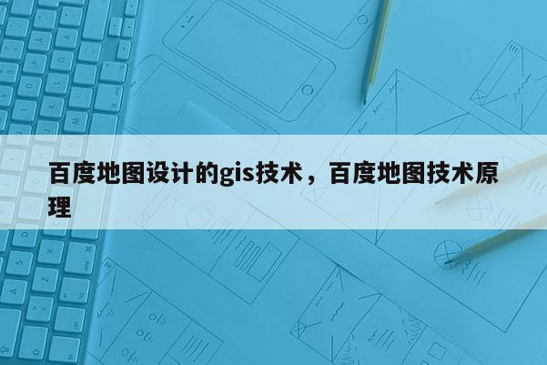 百度地图设计的gis技术，百度地图技术原理