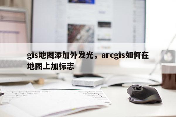 gis地图添加外发光，arcgis如何在地图上加标志