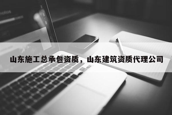 山东施工总承包资质，山东建筑资质代理公司