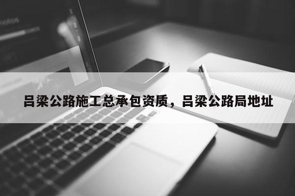 吕梁公路施工总承包资质，吕梁公路局地址