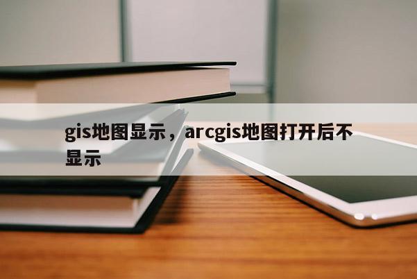 gis地图显示，arcgis地图打开后不显示