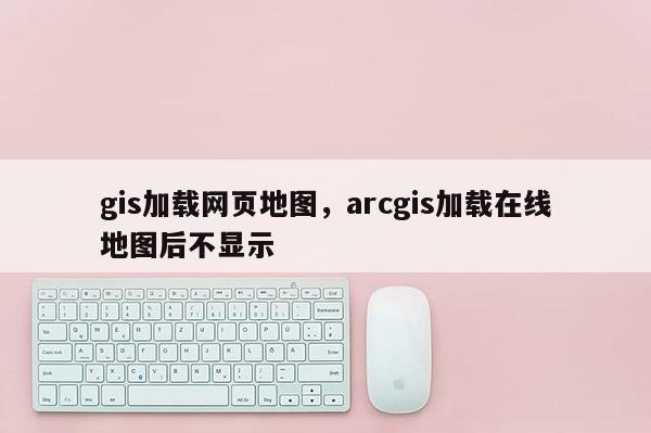 gis加载网页地图，arcgis加载在线地图后不显示