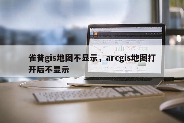 雀普gis地图不显示，arcgis地图打开后不显示