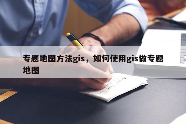 专题地图方法gis，如何使用gis做专题地图