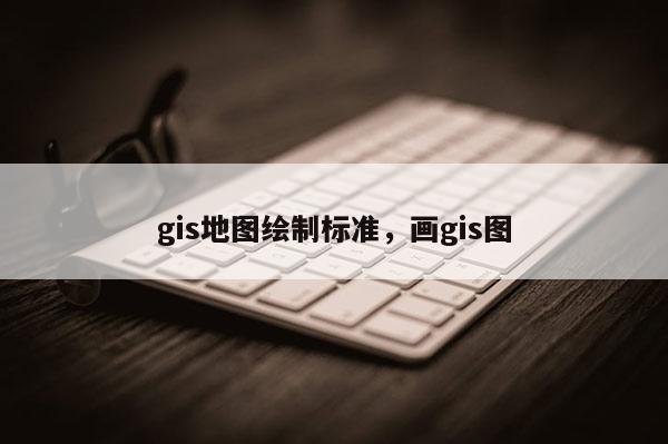 gis地图绘制标准，画gis图