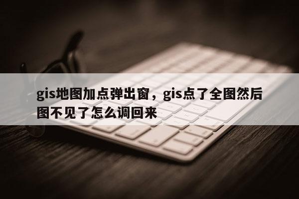 gis地图加点弹出窗，gis点了全图然后图不见了怎么调回来