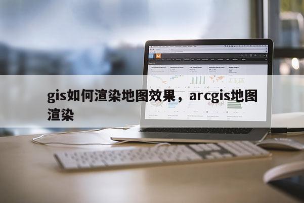 gis如何渲染地图效果，arcgis地图渲染