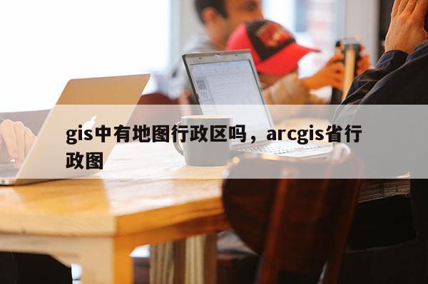 gis中有地图行政区吗，arcgis省行政图