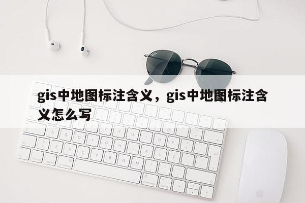 gis中地图标注含义，gis中地图标注含义怎么写