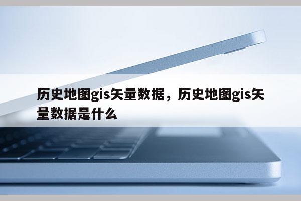 历史地图gis矢量数据，历史地图gis矢量数据是什么