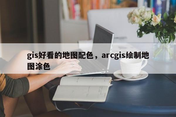 gis好看的地图配色，arcgis绘制地图涂色