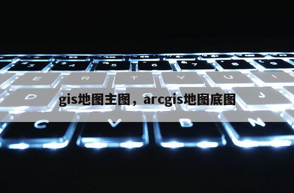 gis地图主图，arcgis地图底图