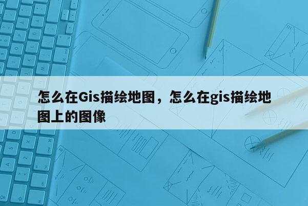 怎么在Gis描绘地图，怎么在gis描绘地图上的图像