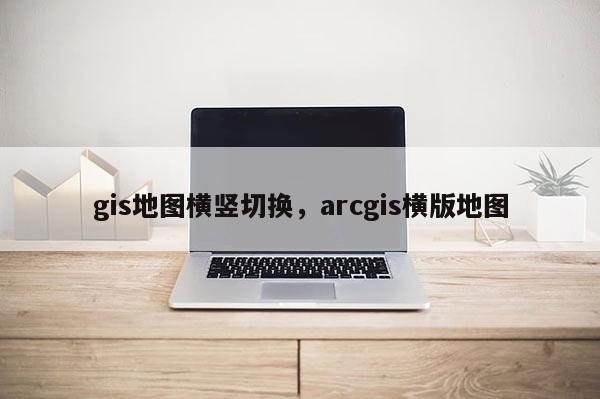 gis地图横竖切换，arcgis横版地图