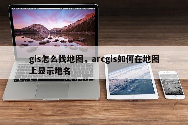 gis怎么找地图，arcgis如何在地图上显示地名