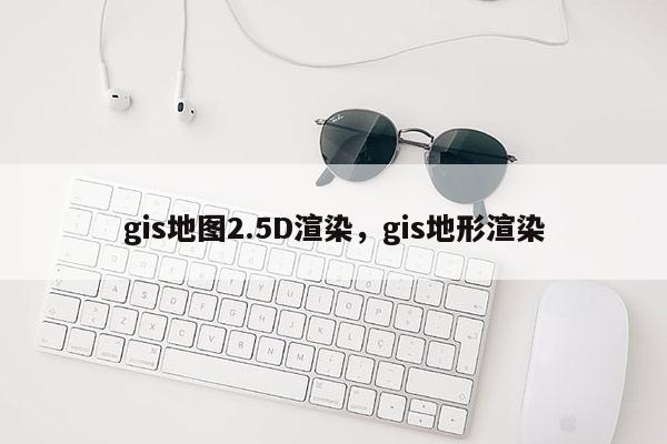 gis地图2.5D渲染，gis地形渲染