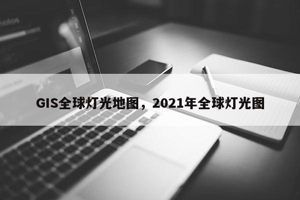 GIS全球灯光地图，2021年全球灯光图