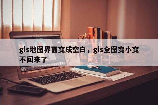 gis地图界面变成空白，gis全图变小变不回来了