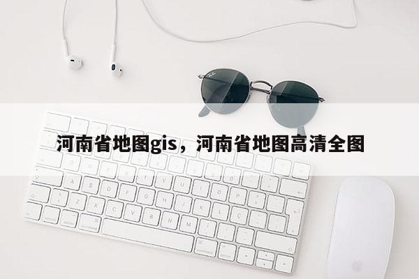 河南省地图gis，河南省地图高清全图