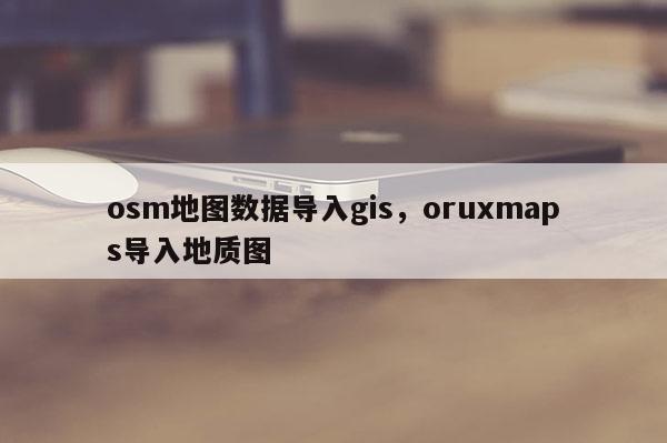 osm地图数据导入gis，oruxmaps导入地质图