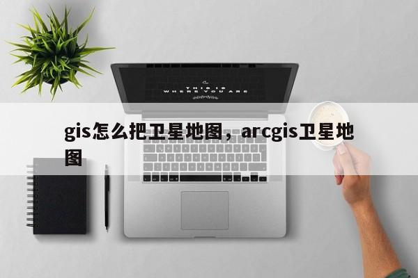 gis怎么把卫星地图，arcgis卫星地图