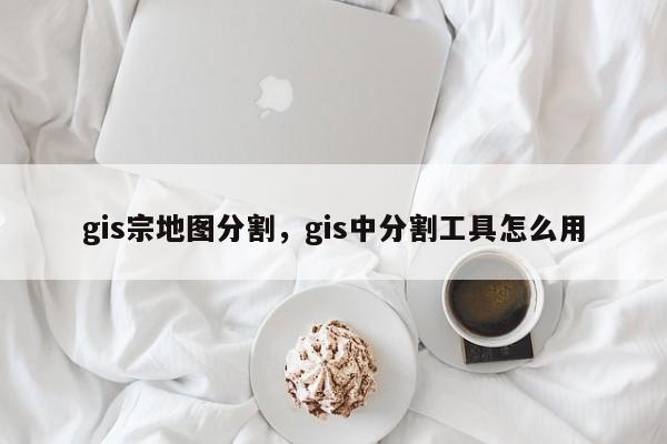 gis宗地图分割，gis中分割工具怎么用