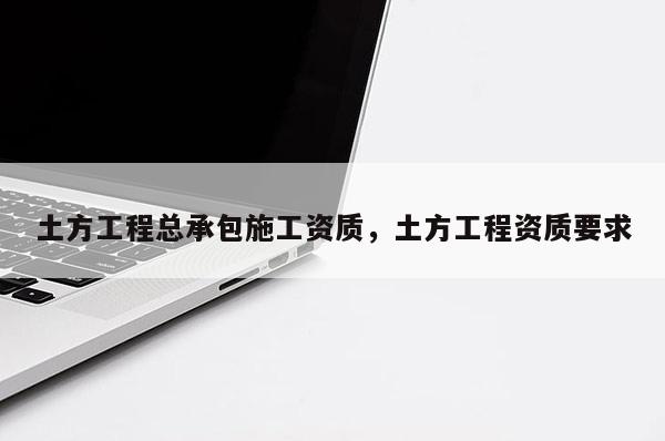 土方工程总承包施工资质，土方工程资质要求