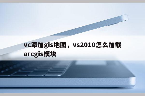 vc添加gis地图，vs2010怎么加载arcgis模块