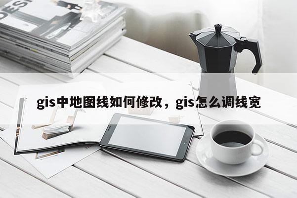 gis中地图线如何修改，gis怎么调线宽