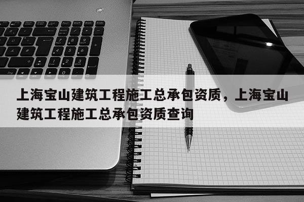 上海宝山建筑工程施工总承包资质，上海宝山建筑工程施工总承包资质查询