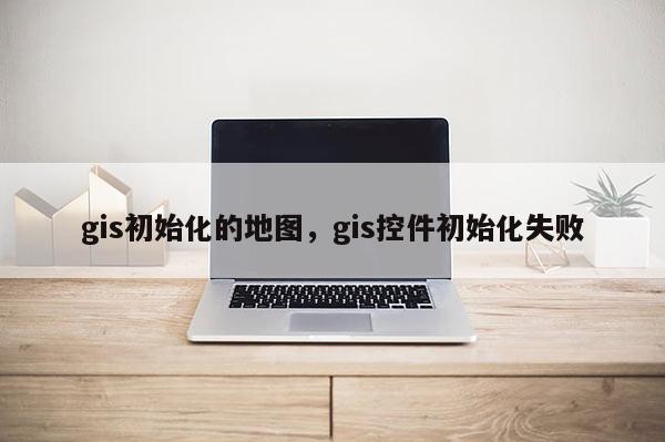 gis初始化的地图，gis控件初始化失败