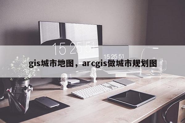 gis城市地图，arcgis做城市规划图