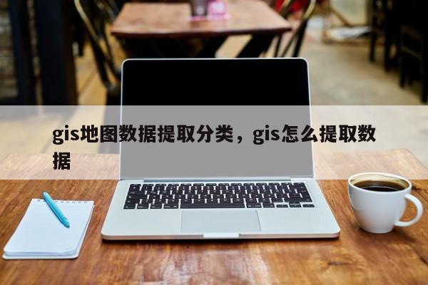 gis地图数据提取分类，gis怎么提取数据