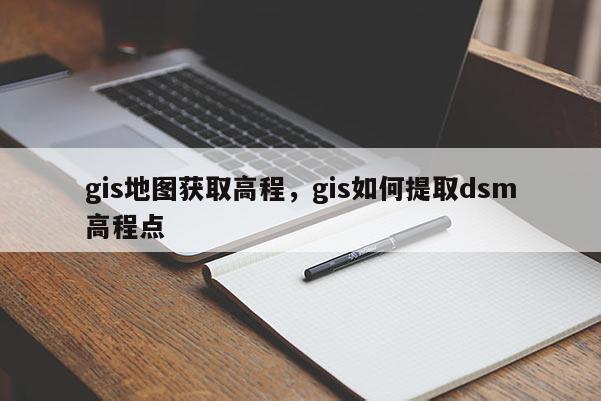 gis地图获取高程，gis如何提取dsm高程点