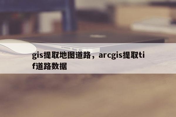 gis提取地图道路，arcgis提取tif道路数据