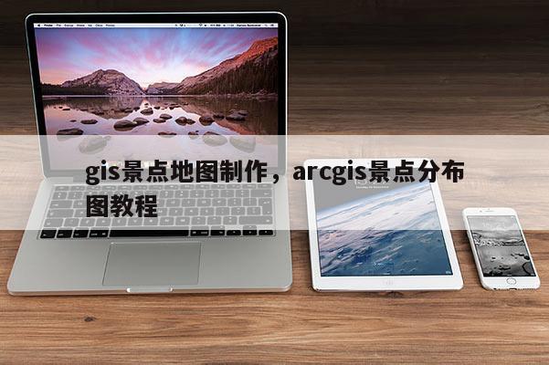 gis景点地图制作，arcgis景点分布图教程