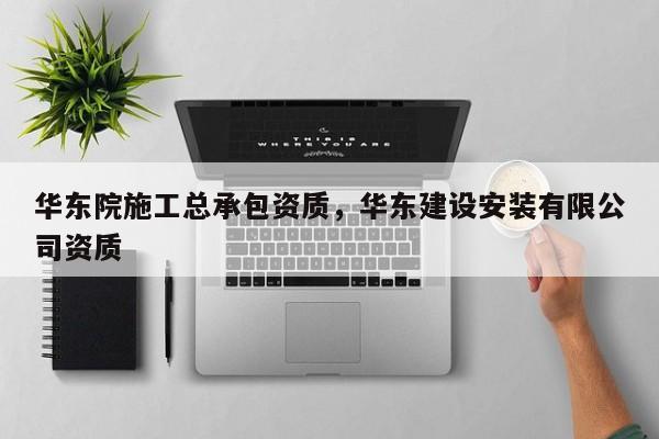 华东院施工总承包资质，华东建设安装有限公司资质