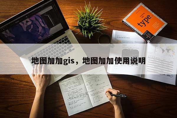 地图加加gis，地图加加使用说明