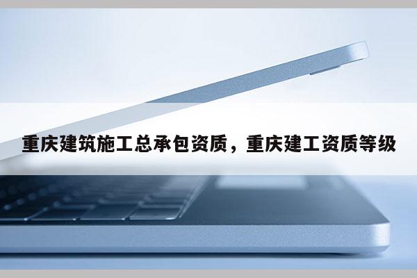 重庆建筑施工总承包资质，重庆建工资质等级