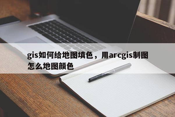 gis如何给地图填色，用arcgis制图怎么地图颜色