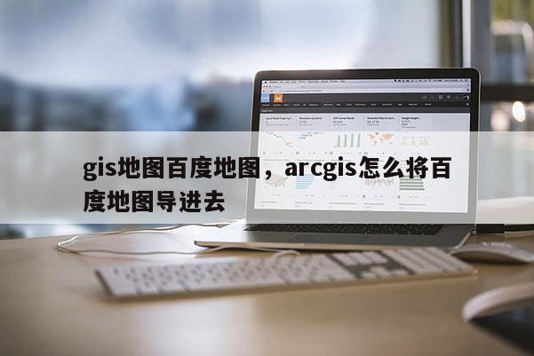 gis地图百度地图，arcgis怎么将百度地图导进去