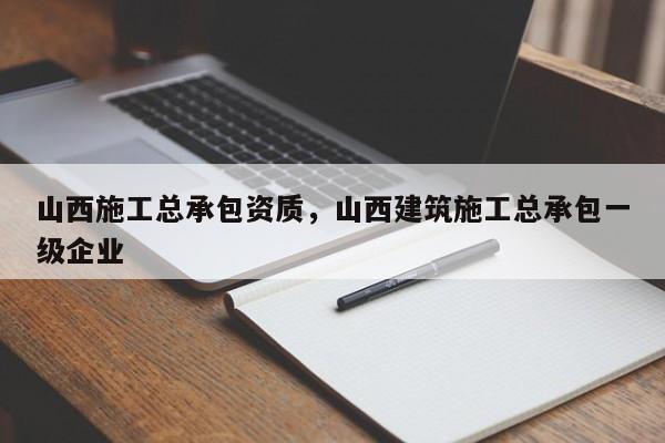 山西施工总承包资质，山西建筑施工总承包一级企业