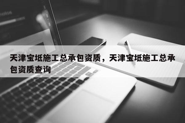 天津宝坻施工总承包资质，天津宝坻施工总承包资质查询