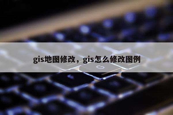 gis地图修改，gis怎么修改图例