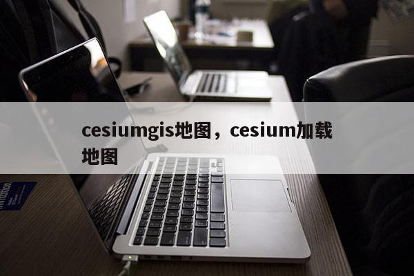 cesiumgis地图，cesium加载地图