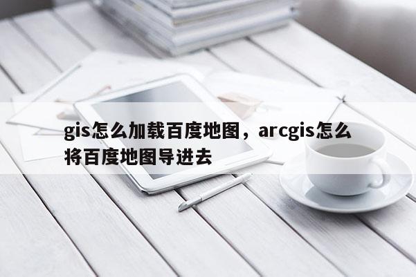 gis怎么加载百度地图，arcgis怎么将百度地图导进去