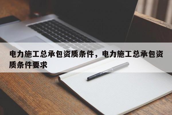 电力施工总承包资质条件，电力施工总承包资质条件要求