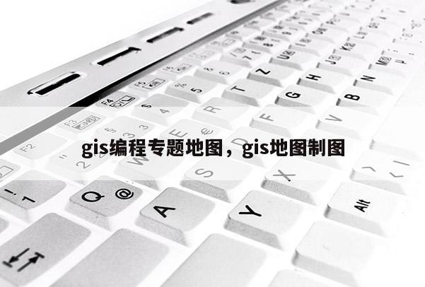 gis编程专题地图，gis地图制图