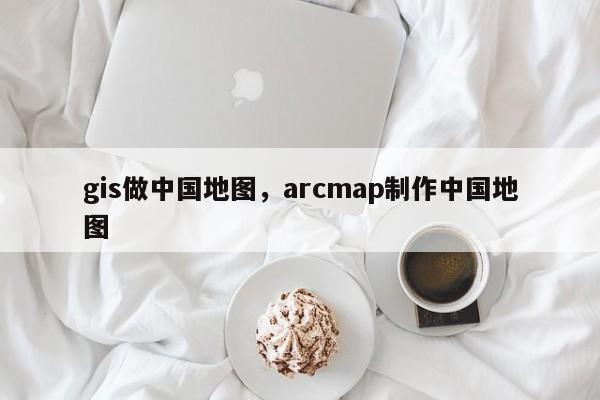 gis做中国地图，arcmap制作中国地图